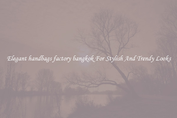 Elegant handbags factory bangkok For Stylish And Trendy Looks