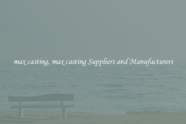 max casting, max casting Suppliers and Manufacturers