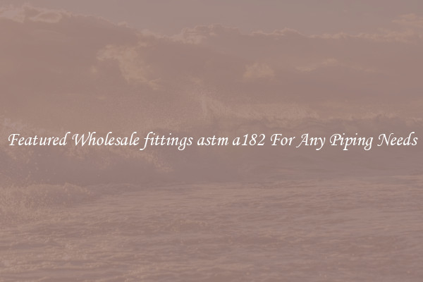Featured Wholesale fittings astm a182 For Any Piping Needs