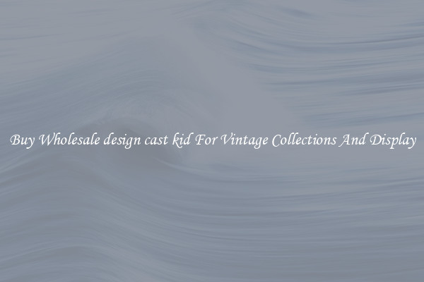 Buy Wholesale design cast kid For Vintage Collections And Display