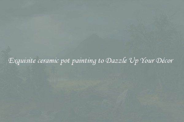 Exquisite ceramic pot painting to Dazzle Up Your Décor  