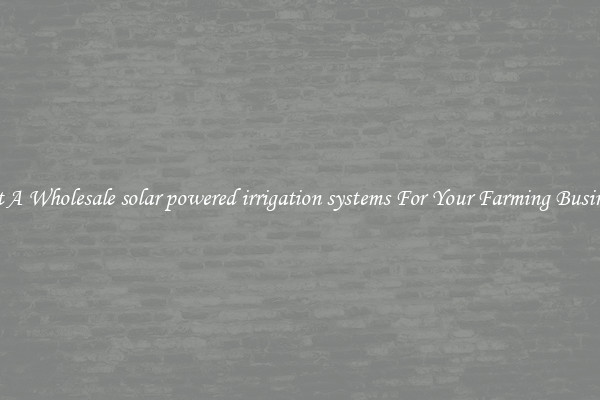 Get A Wholesale solar powered irrigation systems For Your Farming Business