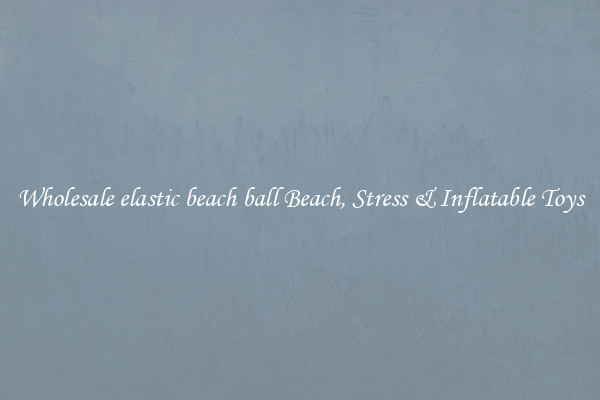 Wholesale elastic beach ball Beach, Stress & Inflatable Toys