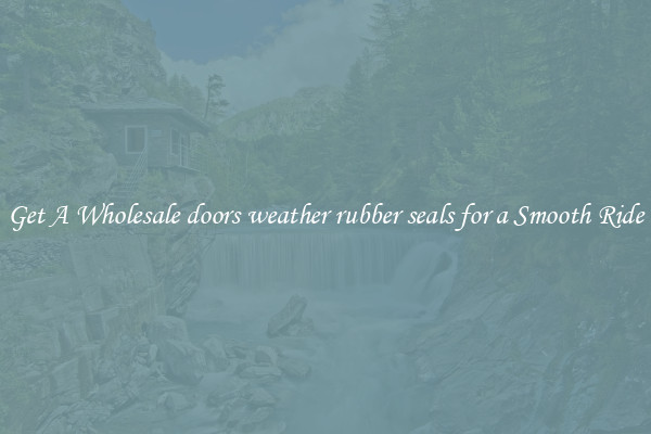 Get A Wholesale doors weather rubber seals for a Smooth Ride