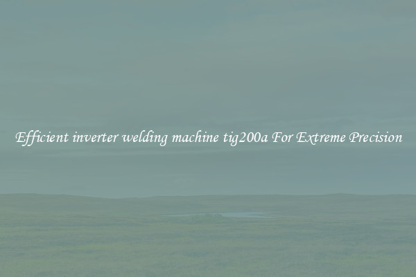 Efficient inverter welding machine tig200a For Extreme Precision