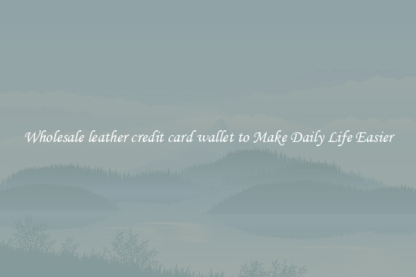 Wholesale leather credit card wallet to Make Daily Life Easier