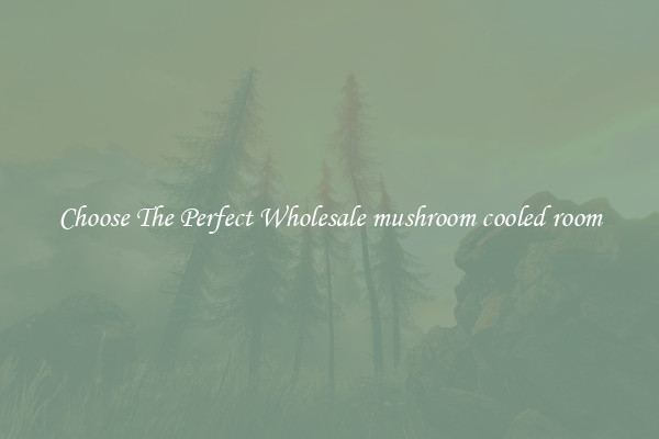 Choose The Perfect Wholesale mushroom cooled room