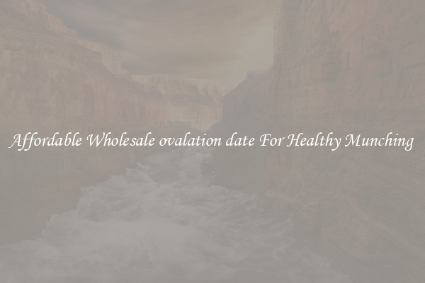 Affordable Wholesale ovalation date For Healthy Munching 