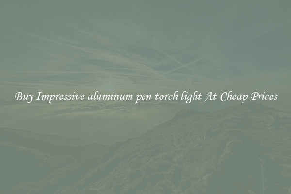 Buy Impressive aluminum pen torch light At Cheap Prices