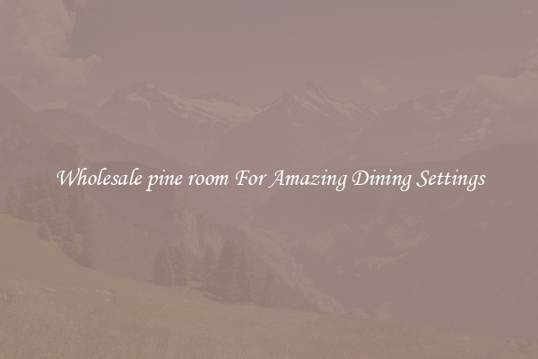 Wholesale pine room For Amazing Dining Settings