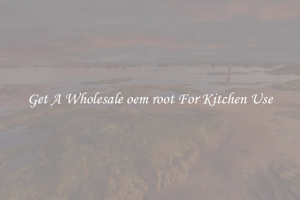 Get A Wholesale oem root For Kitchen Use