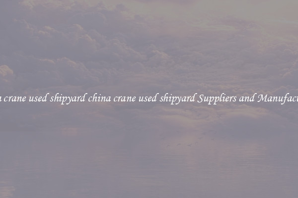 china crane used shipyard china crane used shipyard Suppliers and Manufacturers