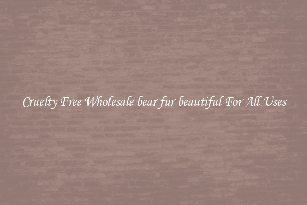 Cruelty Free Wholesale bear fur beautiful For All Uses