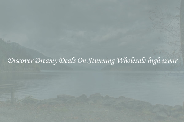 Discover Dreamy Deals On Stunning Wholesale high izmir