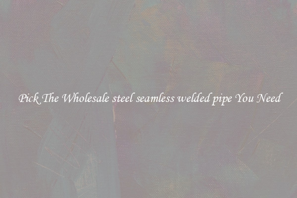 Pick The Wholesale steel seamless welded pipe You Need