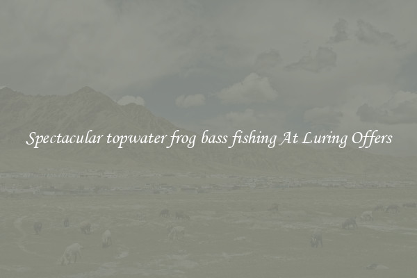 Spectacular topwater frog bass fishing At Luring Offers