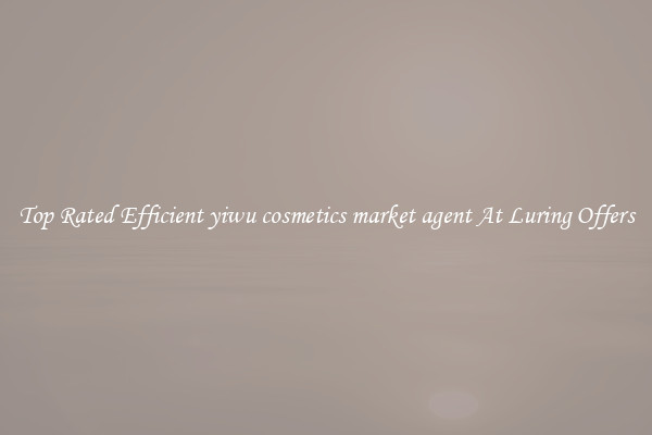 Top Rated Efficient yiwu cosmetics market agent At Luring Offers