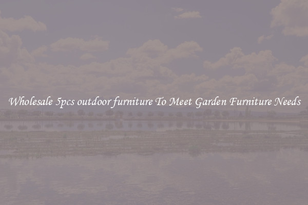 Wholesale 5pcs outdoor furniture To Meet Garden Furniture Needs