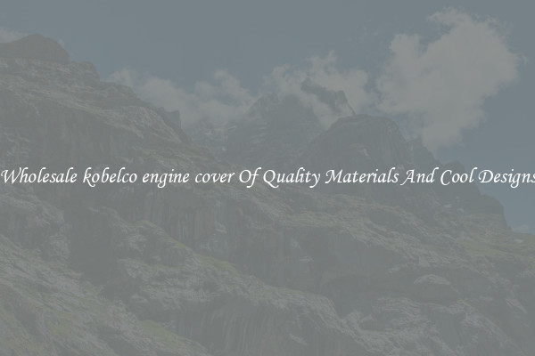 Wholesale kobelco engine cover Of Quality Materials And Cool Designs
