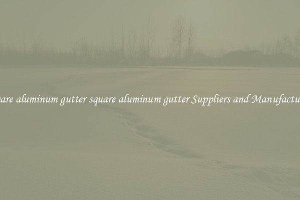 square aluminum gutter square aluminum gutter Suppliers and Manufacturers